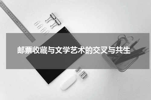  邮票收藏与文学艺术的交叉与共生