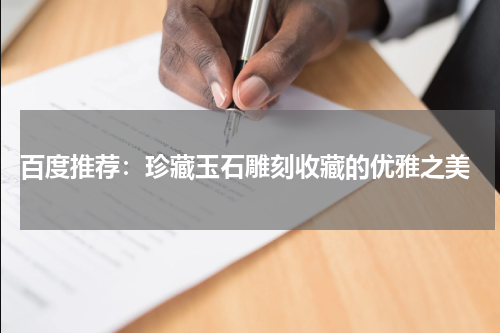  百度推荐：珍藏玉石雕刻收藏的优雅之美