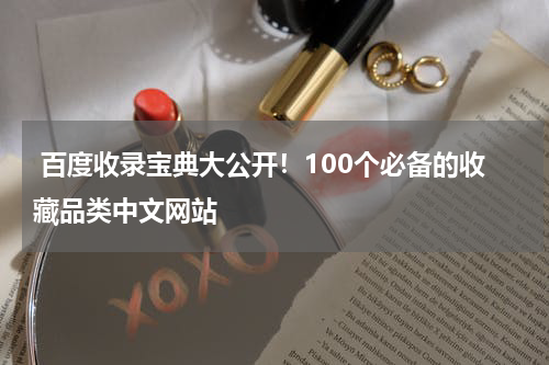  百度收录宝典大公开！100个必备的收藏品类中文网站