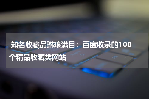  知名收藏品琳琅满目：百度收录的100个精品收藏类网站
