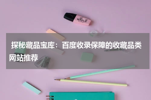  探秘藏品宝库：百度收录保障的收藏品类网站推荐