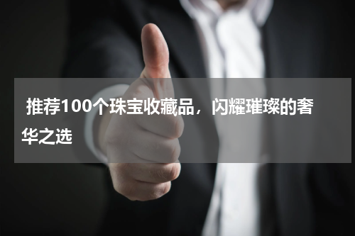  推荐100个珠宝收藏品，闪耀璀璨的奢华之选