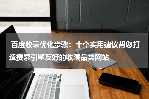  百度收录优化步骤：十个实用建议帮您打造搜索引擎友好的收藏品类网站