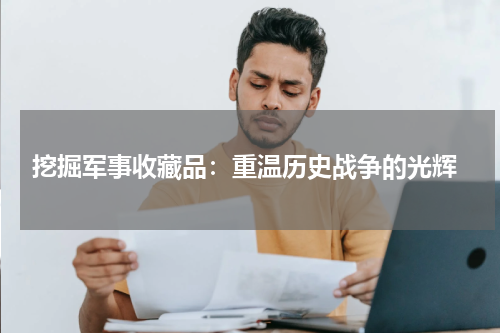  挖掘军事收藏品：重温历史战争的光辉