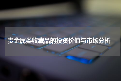  贵金属类收藏品的投资价值与市场分析