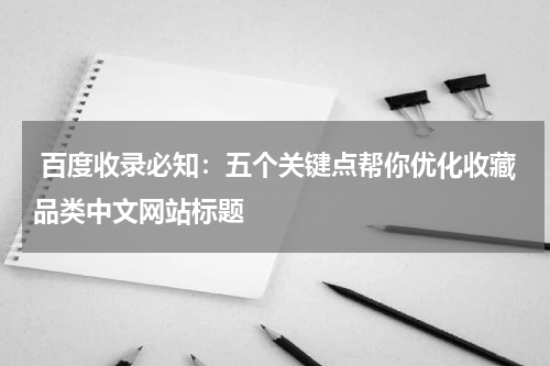  百度收录必知：五个关键点帮你优化收藏品类中文网站标题
