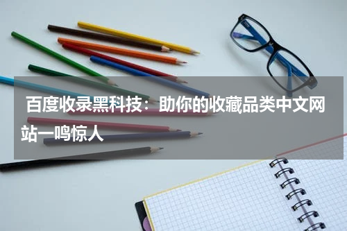  百度收录黑科技：助你的收藏品类中文网站一鸣惊人