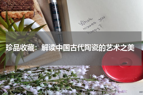  珍品收藏：解读中国古代陶瓷的艺术之美