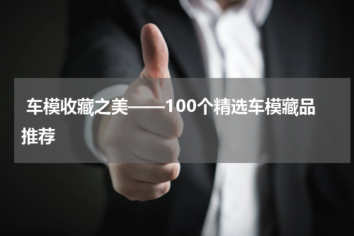 车模收藏之美——100个精选车模藏品推荐