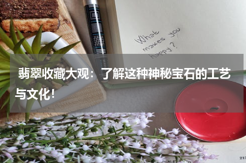  翡翠收藏大观：了解这种神秘宝石的工艺与文化！