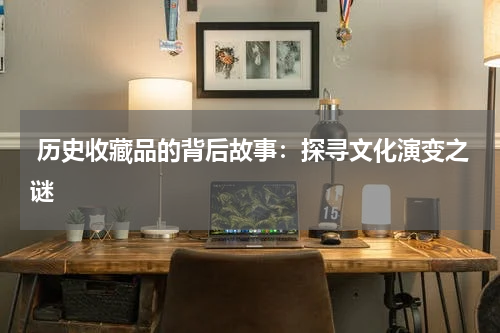  历史收藏品的背后故事：探寻文化演变之谜