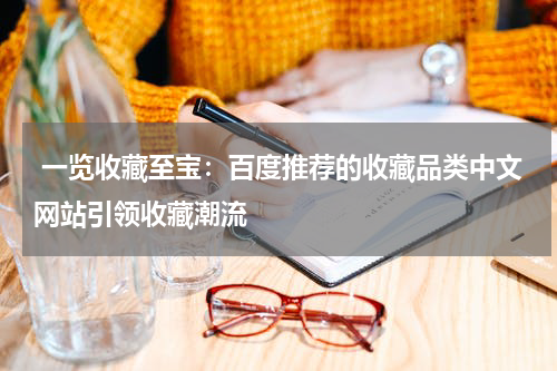 一览收藏至宝：百度推荐的收藏品类中文网站引领收藏潮流