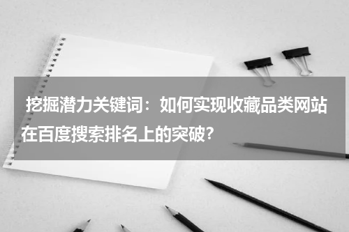  挖掘潜力关键词：如何实现收藏品类网站在百度搜索排名上的突破？