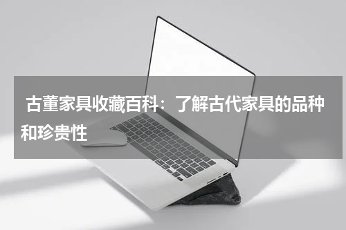 古董家具收藏百科：了解古代家具的品种和珍贵性