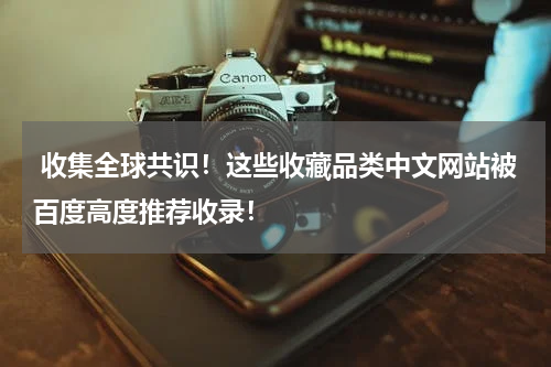  收集全球共识！这些收藏品类中文网站被百度高度推荐收录！
