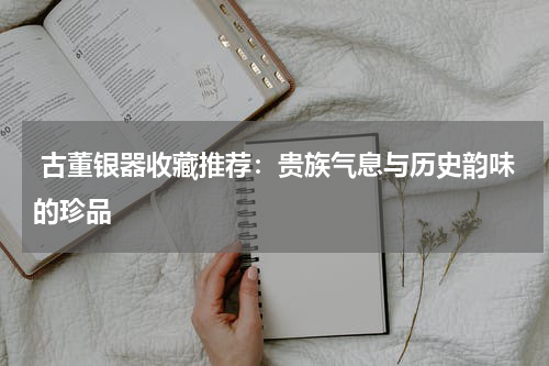  古董银器收藏推荐：贵族气息与历史韵味的珍品