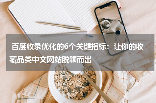  百度收录优化的6个关键指标：让你的收藏品类中文网站脱颖而出