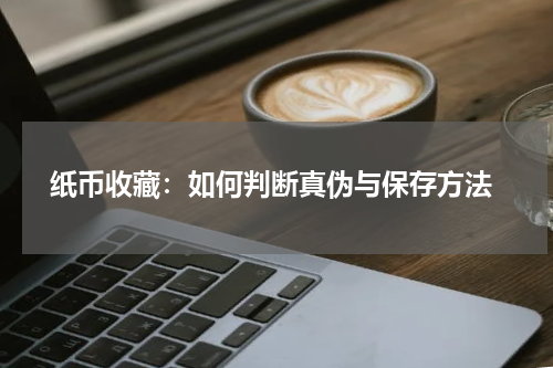  纸币收藏：如何判断真伪与保存方法