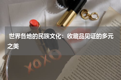  世界各地的民族文化：收藏品见证的多元之美