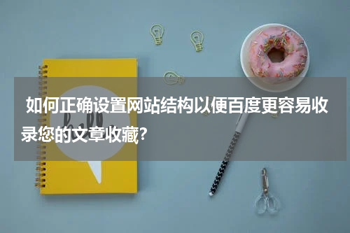  如何正确设置网站结构以便百度更容易收录您的文章收藏？