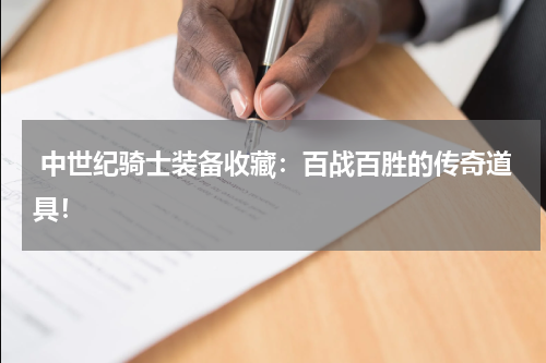  中世纪骑士装备收藏：百战百胜的传奇道具！