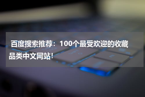  百度搜索推荐：100个最受欢迎的收藏品类中文网站！