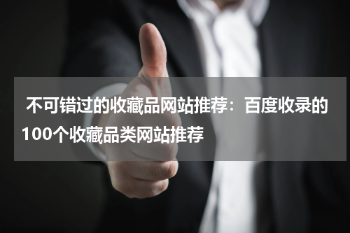  不可错过的收藏品网站推荐：百度收录的100个收藏品类网站推荐