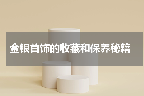  金银首饰的收藏和保养秘籍