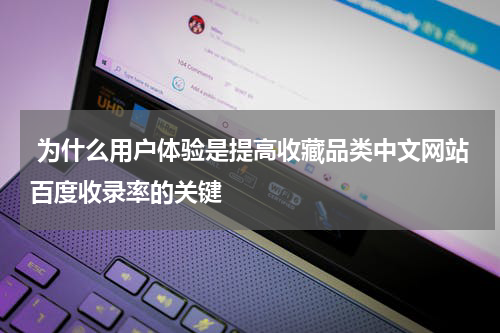 为什么用户体验是提高收藏品类中文网站百度收录率的关键