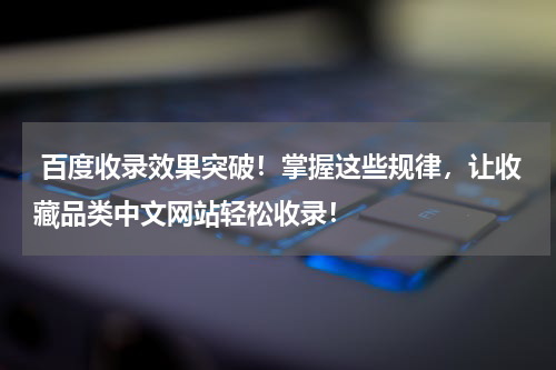  百度收录效果突破！掌握这些规律，让收藏品类中文网站轻松收录！