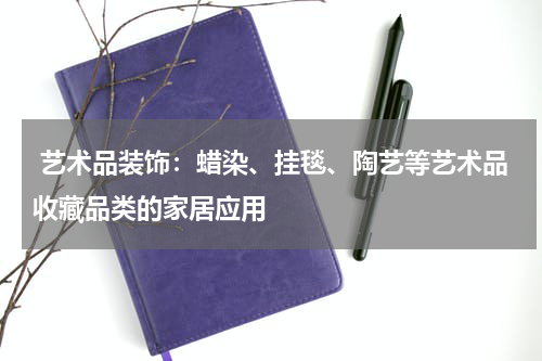  艺术品装饰：蜡染、挂毯、陶艺等艺术品收藏品类的家居应用