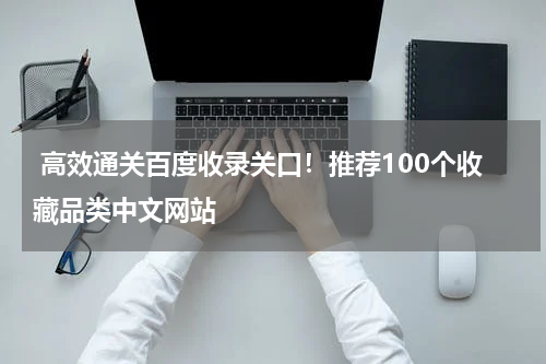  高效通关百度收录关口！推荐100个收藏品类中文网站
