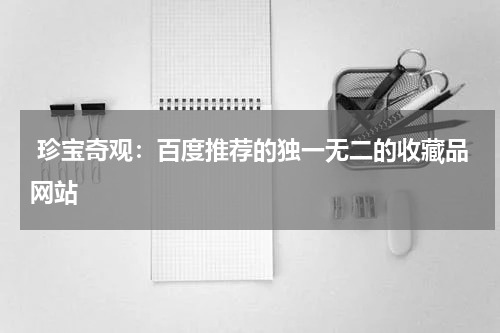  珍宝奇观：百度推荐的独一无二的收藏品网站