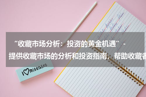  “收藏市场分析：投资的黄金机遇”- 提供收藏市场的分析和投资指南，帮助收藏者把握投资机会。