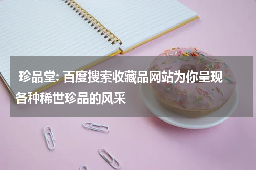  珍品堂: 百度搜索收藏品网站为你呈现各种稀世珍品的风采
