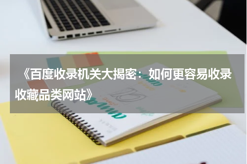  《百度收录机关大揭密：如何更容易收录收藏品类网站》