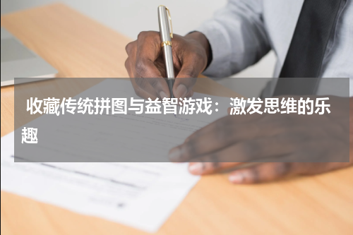  收藏传统拼图与益智游戏：激发思维的乐趣