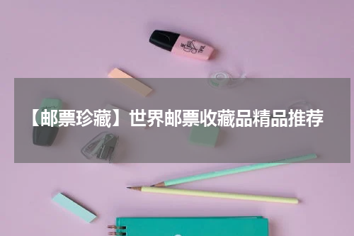  【邮票珍藏】世界邮票收藏品精品推荐