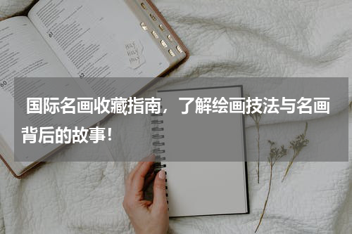  国际名画收藏指南，了解绘画技法与名画背后的故事！