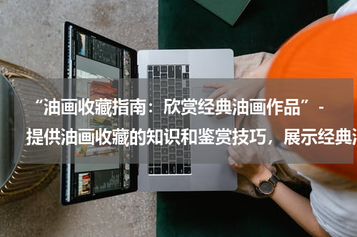  “油画收藏指南：欣赏经典油画作品”- 提供油画收藏的知识和鉴赏技巧，展示经典油画作品的收藏价值。