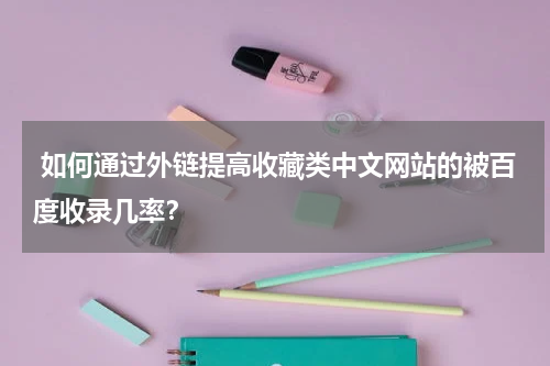  如何通过外链提高收藏类中文网站的被百度收录几率？