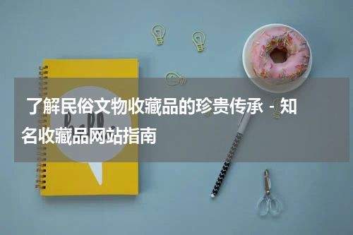  了解民俗文物收藏品的珍贵传承 - 知名收藏品网站指南