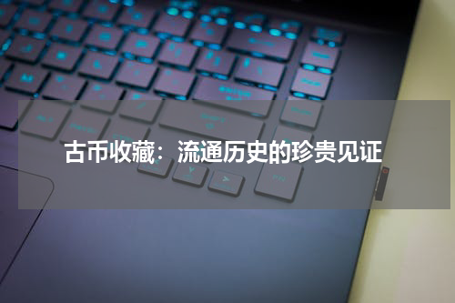  古币收藏：流通历史的珍贵见证