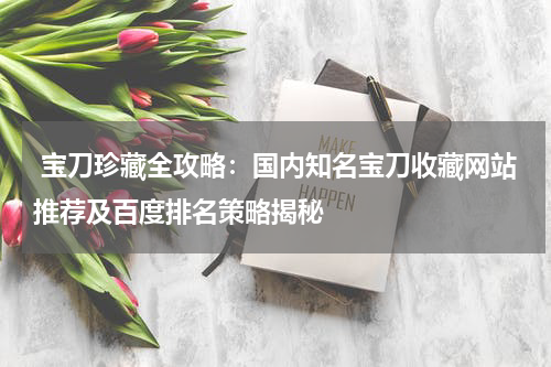  宝刀珍藏全攻略：国内知名宝刀收藏网站推荐及百度排名策略揭秘