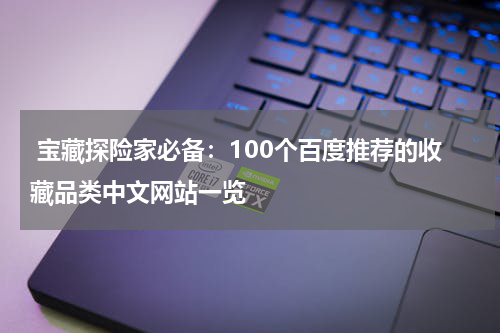  宝藏探险家必备：100个百度推荐的收藏品类中文网站一览