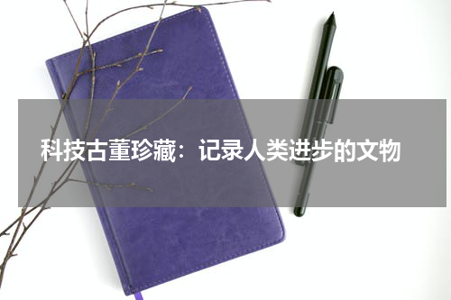  科技古董珍藏：记录人类进步的文物
