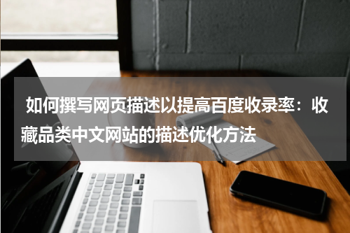  如何撰写网页描述以提高百度收录率：收藏品类中文网站的描述优化方法