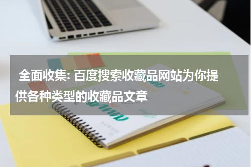  全面收集: 百度搜索收藏品网站为你提供各种类型的收藏品文章