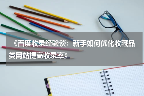  《百度收录经验谈：新手如何优化收藏品类网站提高收录率》