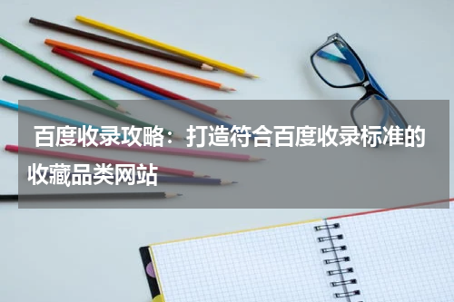  百度收录攻略：打造符合百度收录标准的收藏品类网站
